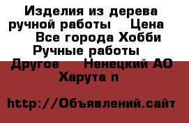 Изделия из дерева ручной работы  › Цена ­ 1 - Все города Хобби. Ручные работы » Другое   . Ненецкий АО,Харута п.